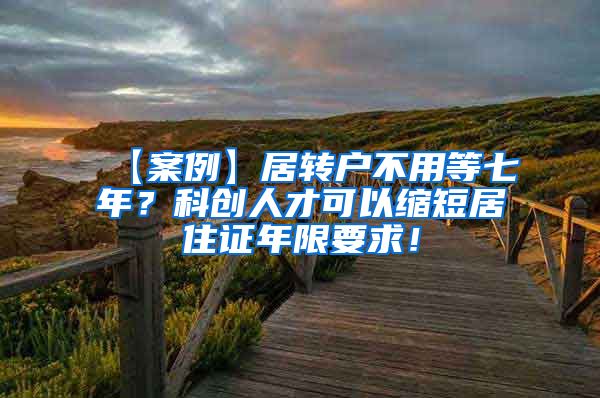 【案例】居转户不用等七年？科创人才可以缩短居住证年限要求！