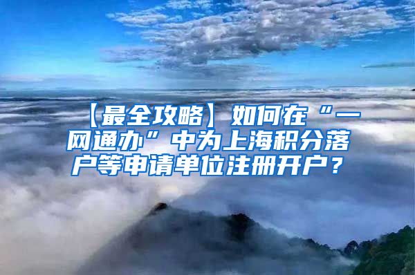 【最全攻略】如何在“一网通办”中为上海积分落户等申请单位注册开户？