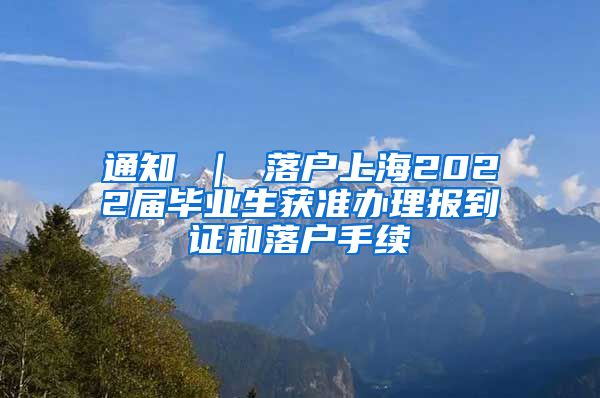 通知 ｜ 落户上海2022届毕业生获准办理报到证和落户手续