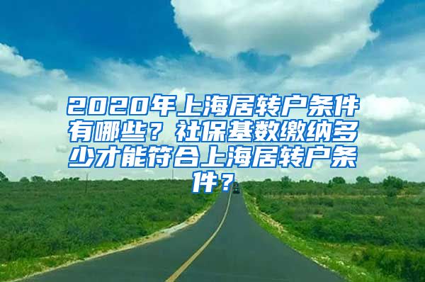 2020年上海居转户条件有哪些？社保基数缴纳多少才能符合上海居转户条件？