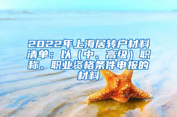 2022年上海居转户材料清单：以（中、高级）职称、职业资格条件申报的材料