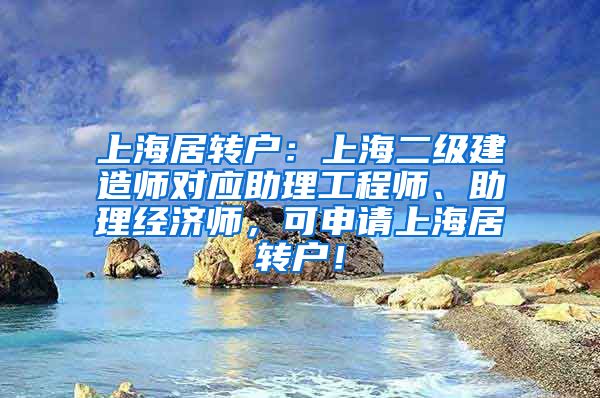 上海居转户：上海二级建造师对应助理工程师、助理经济师，可申请上海居转户！