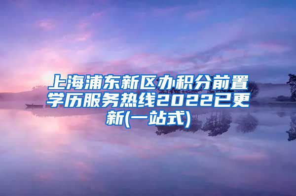 上海浦东新区办积分前置学历服务热线2022已更新(一站式)