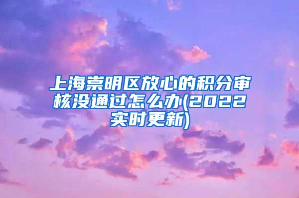 上海崇明区放心的积分审核没通过怎么办(2022实时更新)