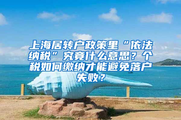 上海居转户政策里“依法纳税”究竟什么意思？个税如何缴纳才能避免落户失败？