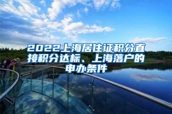 2022上海居住证积分直接积分达标、上海落户的申办条件