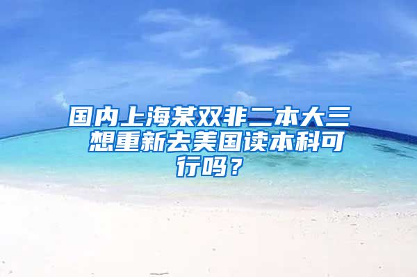 国内上海某双非二本大三 想重新去美国读本科可行吗？