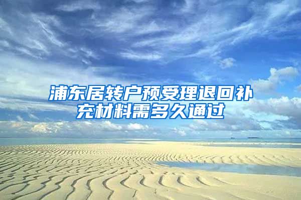 浦东居转户预受理退回补充材料需多久通过