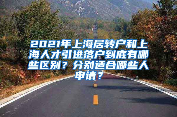 2021年上海居转户和上海人才引进落户到底有哪些区别？分别适合哪些人申请？