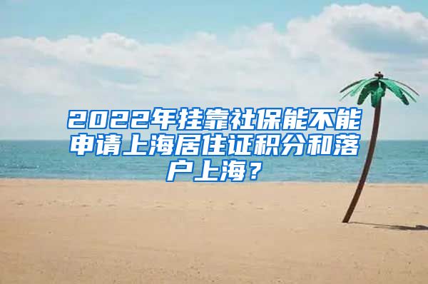 2022年挂靠社保能不能申请上海居住证积分和落户上海？