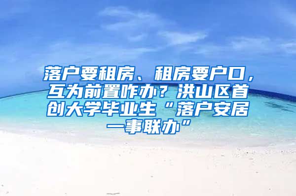 落户要租房、租房要户口，互为前置咋办？洪山区首创大学毕业生“落户安居一事联办”