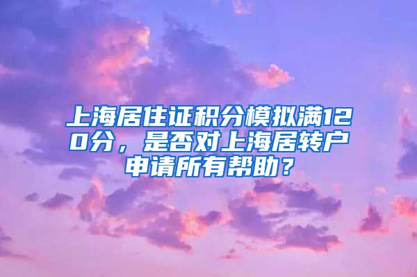 上海居住证积分模拟满120分，是否对上海居转户申请所有帮助？