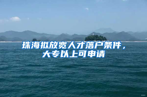 珠海拟放宽人才落户条件，大专以上可申请