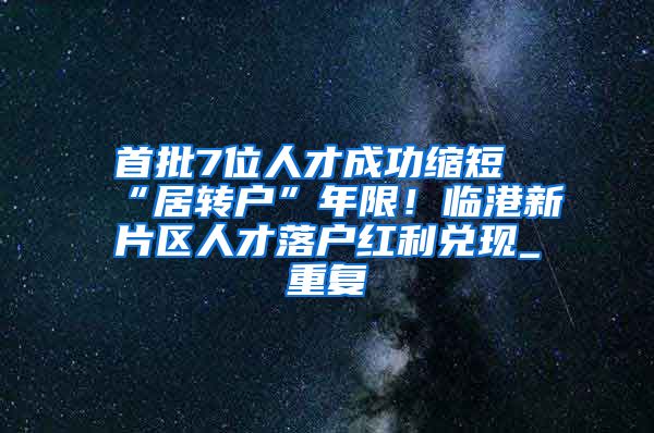 首批7位人才成功缩短“居转户”年限！临港新片区人才落户红利兑现_重复