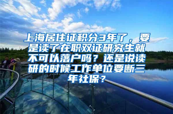 上海居住证积分3年了，要是读了在职双证研究生就不可以落户吗？还是说读研的时候工作单位要断三年社保？
