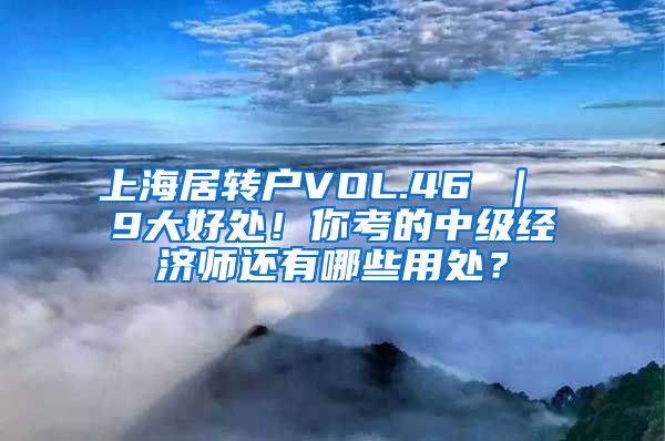 上海居转户VOL.46 ｜ 9大好处！你考的中级经济师还有哪些用处？