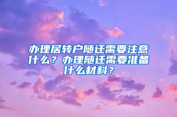 办理居转户随迁需要注意什么？办理随迁需要准备什么材料？