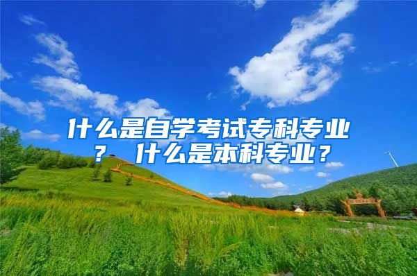 什么是自学考试专科专业？ 什么是本科专业？