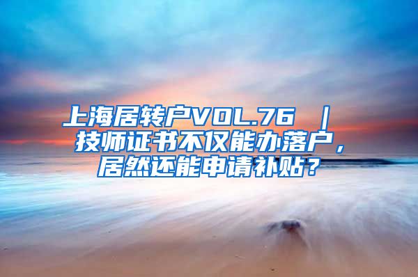 上海居转户VOL.76 ｜ 技师证书不仅能办落户，居然还能申请补贴？