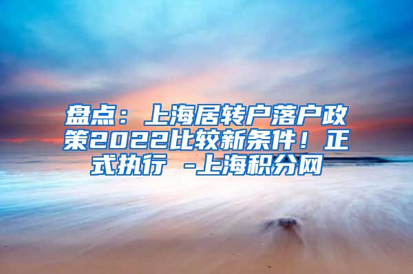 盘点：上海居转户落户政策2022比较新条件！正式执行 -上海积分网