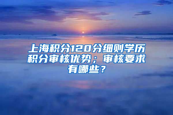 上海积分120分细则学历积分审核优势；审核要求有哪些？