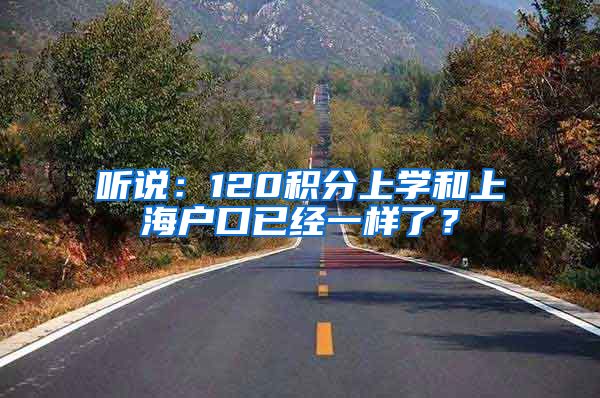 听说：120积分上学和上海户口已经一样了？