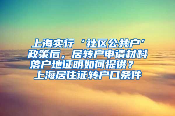 上海实行‘社区公共户’政策后，居转户申请材料落户地证明如何提供？ 上海居住证转户口条件