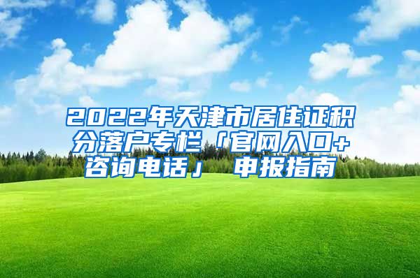 2022年天津市居住证积分落户专栏「官网入口+咨询电话」 申报指南