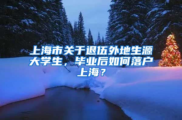 上海市关于退伍外地生源大学生，毕业后如何落户上海？