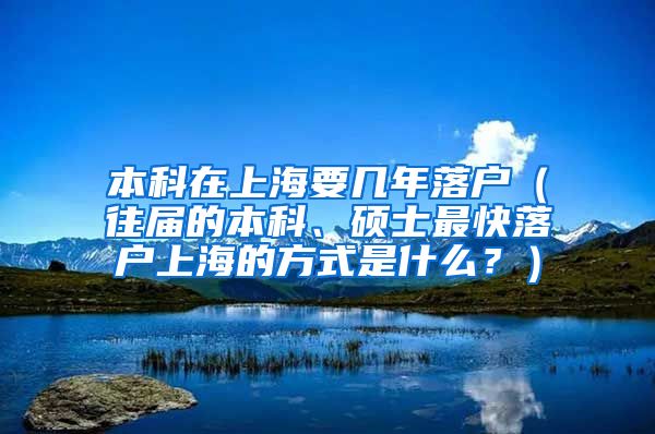 本科在上海要几年落户（往届的本科、硕士最快落户上海的方式是什么？）