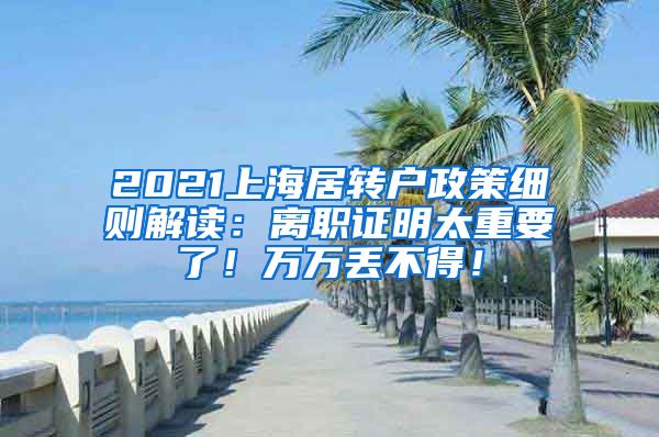 2021上海居转户政策细则解读：离职证明太重要了！万万丢不得！