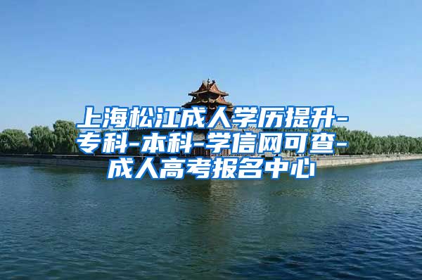 上海松江成人学历提升-专科-本科-学信网可查-成人高考报名中心