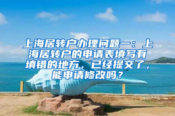 上海居转户办理问题一：上海居转户的申请表填写有填错的地方，已经提交了，能申请修改吗？