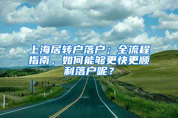 上海居转户落户；全流程指南，如何能够更快更顺利落户呢？