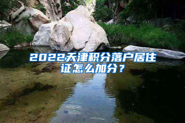 2022天津积分落户居住证怎么加分？