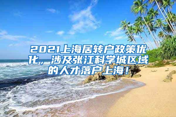 2021上海居转户政策优化，涉及张江科学城区域的人才落户上海！