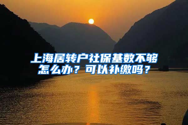 上海居转户社保基数不够怎么办？可以补缴吗？