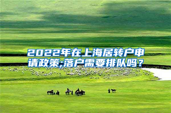 2022年在上海居转户申请政策;落户需要排队吗？