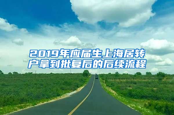 2019年应届生上海居转户拿到批复后的后续流程