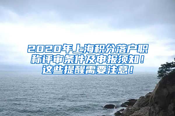 2020年上海积分落户职称评审条件及申报须知！这些提醒需要注意！