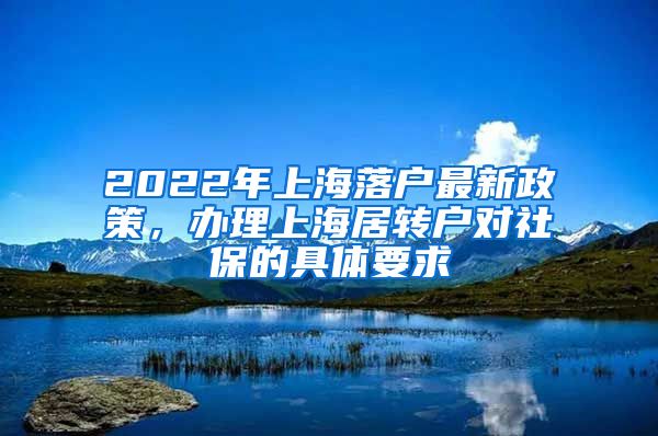 2022年上海落户最新政策，办理上海居转户对社保的具体要求