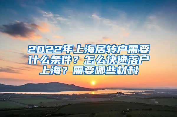 2022年上海居转户需要什么条件？怎么快速落户上海？需要哪些材料