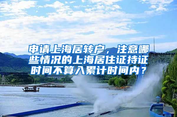 申请上海居转户，注意哪些情况的上海居住证持证时间不算入累计时间内？