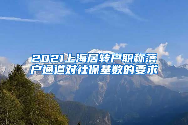 2021上海居转户职称落户通道对社保基数的要求