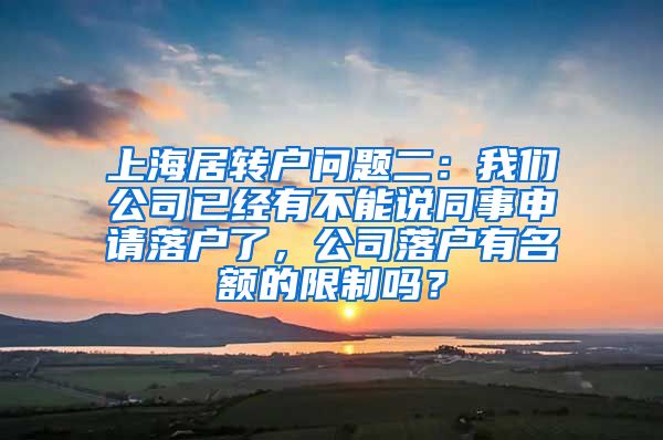 上海居转户问题二：我们公司已经有不能说同事申请落户了，公司落户有名额的限制吗？