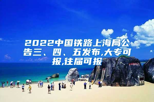 2022中国铁路上海局公告三、四、五发布,大专可报,往届可报