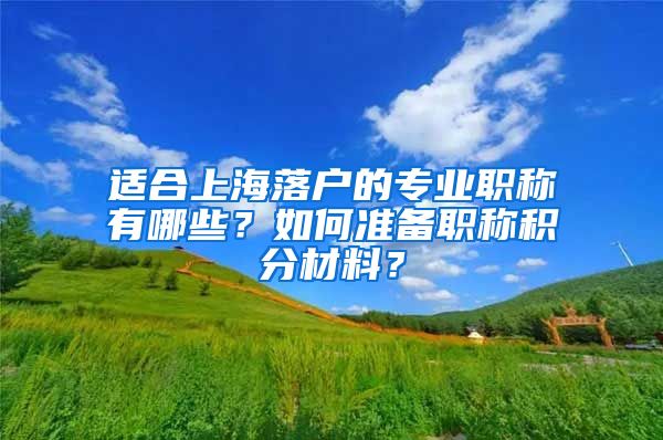 适合上海落户的专业职称有哪些？如何准备职称积分材料？