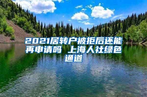 2021居转户被拒后还能再申请吗 上海人社绿色通道