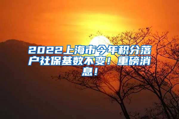 2022上海市今年积分落户社保基数不变！重磅消息！