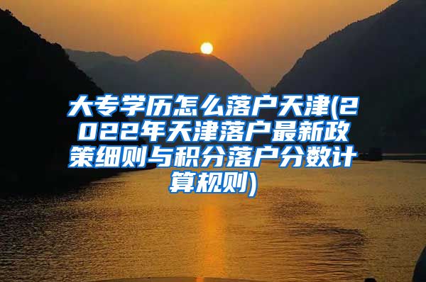 大专学历怎么落户天津(2022年天津落户最新政策细则与积分落户分数计算规则)